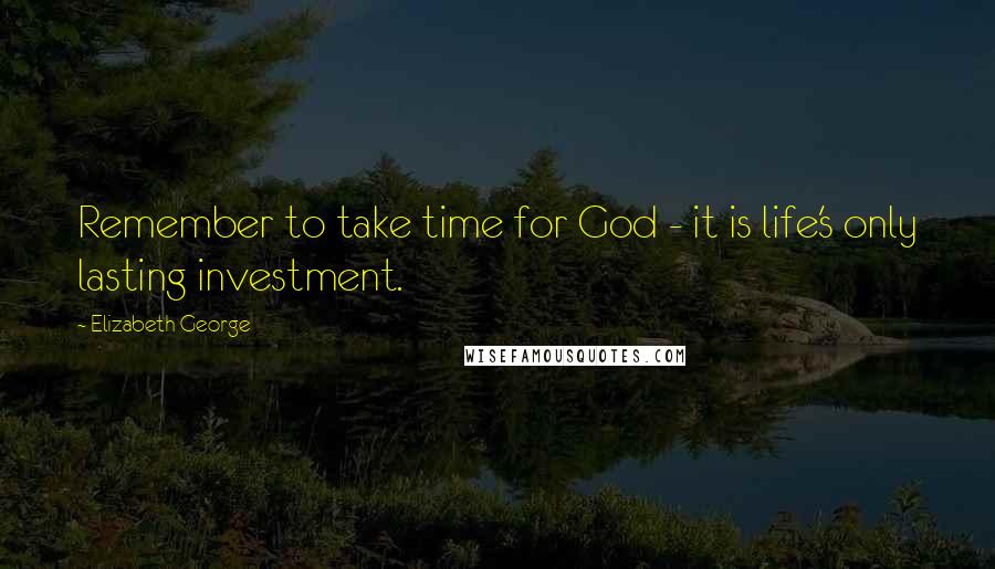 Elizabeth George Quotes: Remember to take time for God - it is life's only lasting investment.