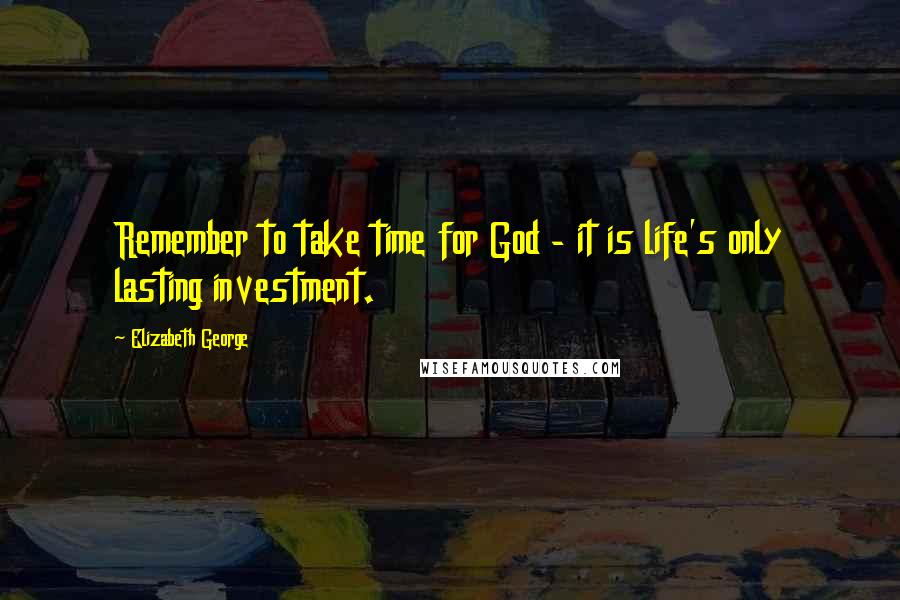 Elizabeth George Quotes: Remember to take time for God - it is life's only lasting investment.