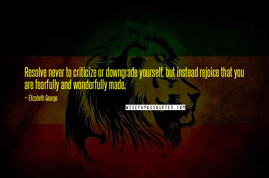 Elizabeth George Quotes: Resolve never to criticize or downgrade yourself, but instead rejoice that you are fearfully and wonderfully made.