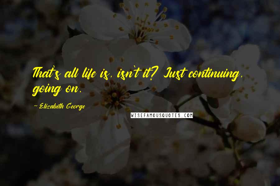 Elizabeth George Quotes: That's all life is, isn't it? Just continuing, going on.