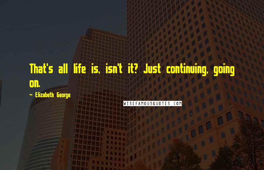 Elizabeth George Quotes: That's all life is, isn't it? Just continuing, going on.