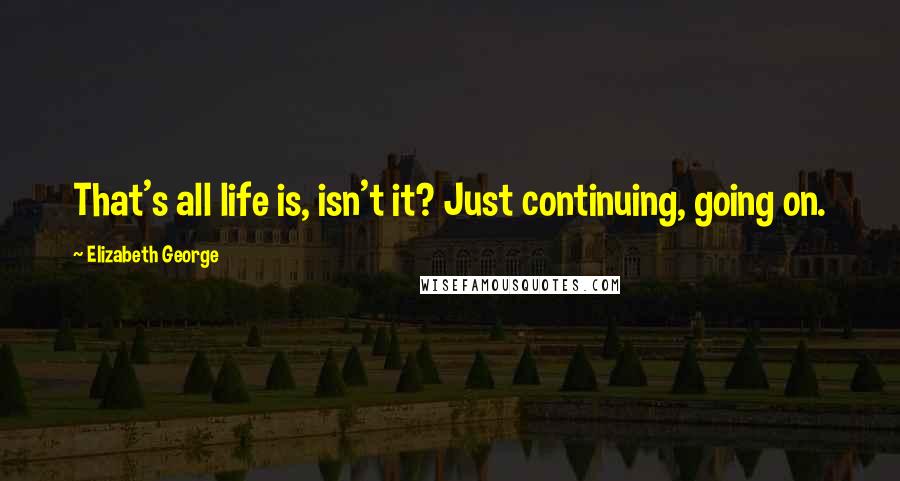 Elizabeth George Quotes: That's all life is, isn't it? Just continuing, going on.