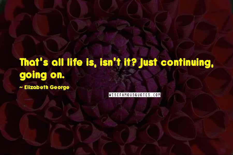 Elizabeth George Quotes: That's all life is, isn't it? Just continuing, going on.