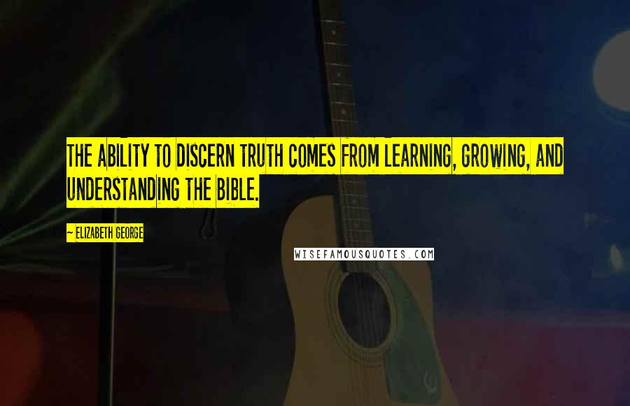 Elizabeth George Quotes: The ability to discern truth comes from learning, growing, and understanding the Bible.