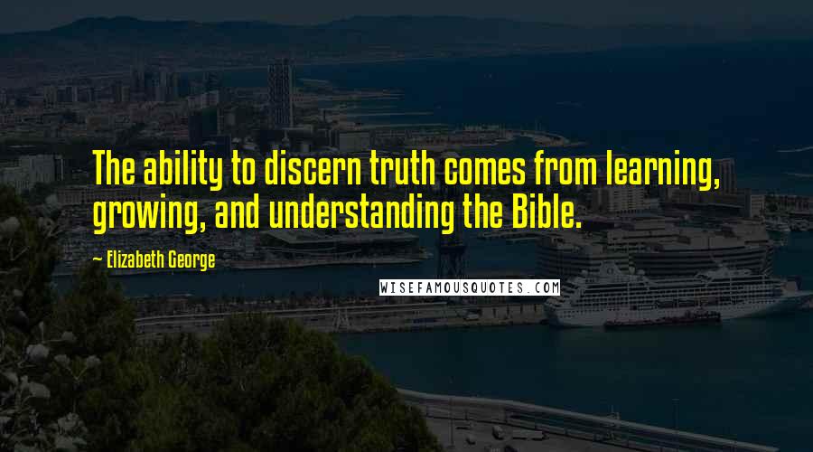 Elizabeth George Quotes: The ability to discern truth comes from learning, growing, and understanding the Bible.