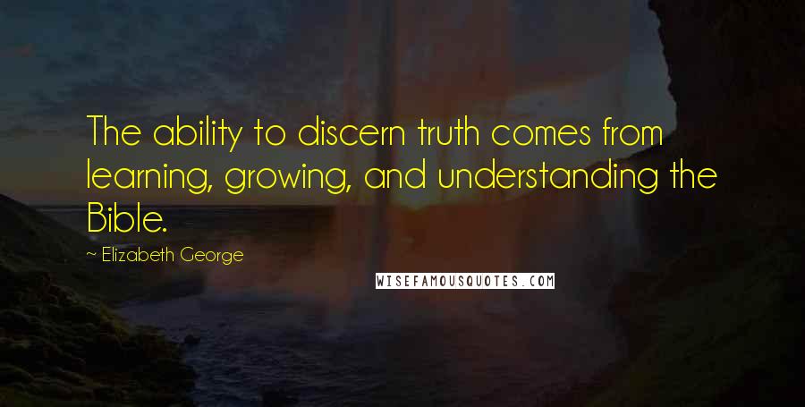 Elizabeth George Quotes: The ability to discern truth comes from learning, growing, and understanding the Bible.