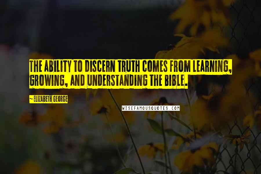 Elizabeth George Quotes: The ability to discern truth comes from learning, growing, and understanding the Bible.