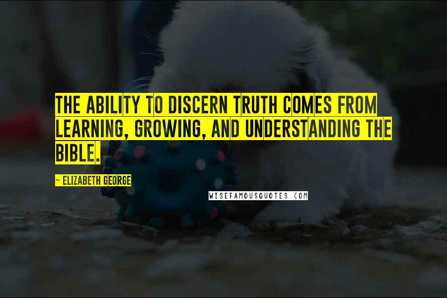 Elizabeth George Quotes: The ability to discern truth comes from learning, growing, and understanding the Bible.
