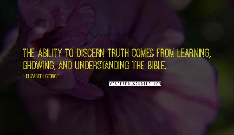 Elizabeth George Quotes: The ability to discern truth comes from learning, growing, and understanding the Bible.