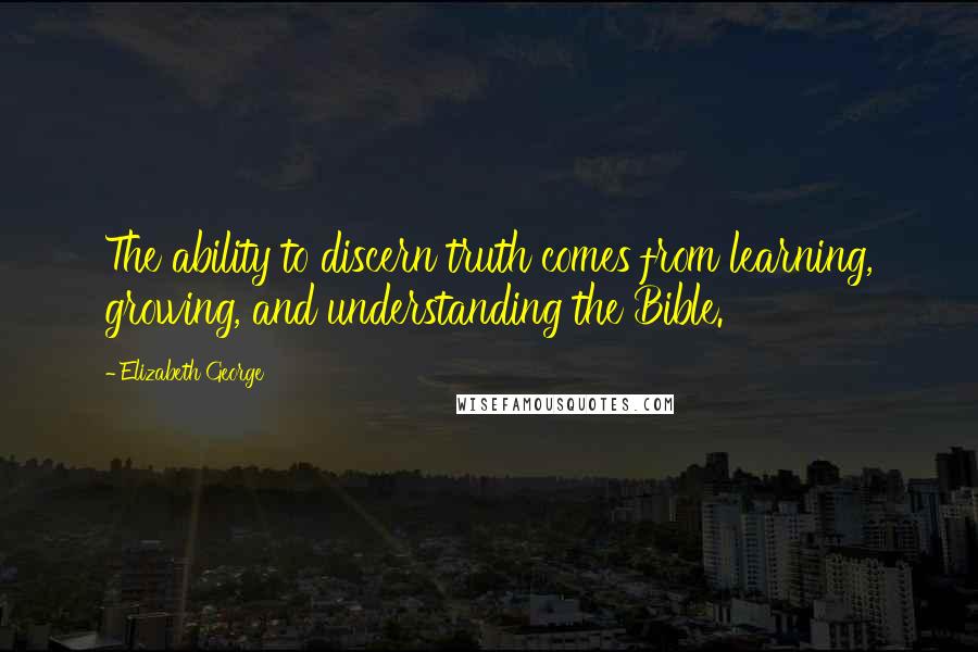 Elizabeth George Quotes: The ability to discern truth comes from learning, growing, and understanding the Bible.