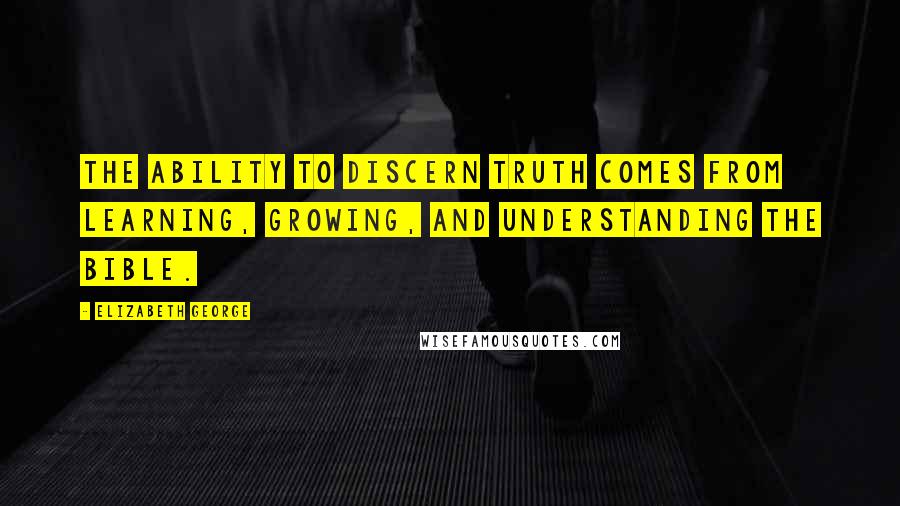 Elizabeth George Quotes: The ability to discern truth comes from learning, growing, and understanding the Bible.