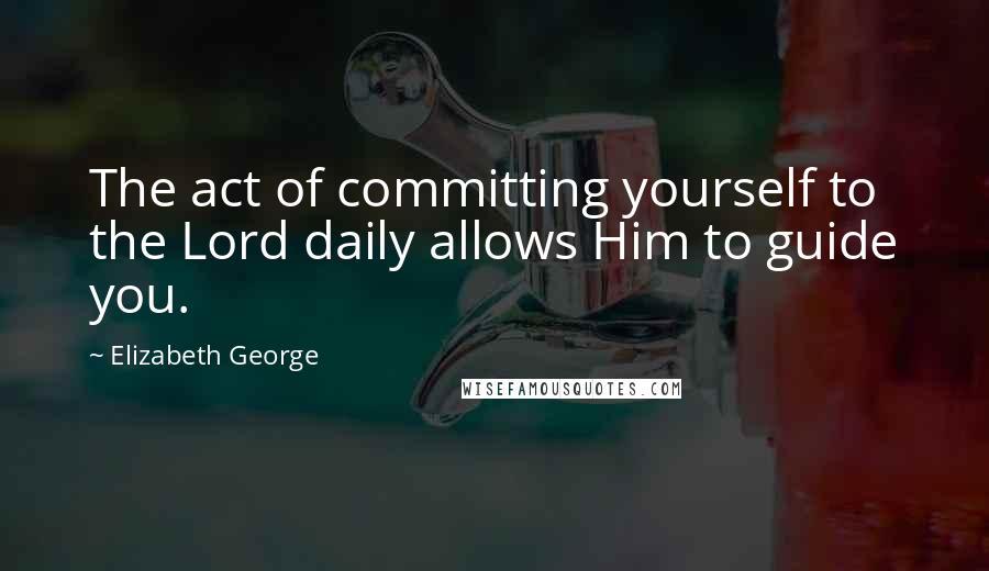Elizabeth George Quotes: The act of committing yourself to the Lord daily allows Him to guide you.