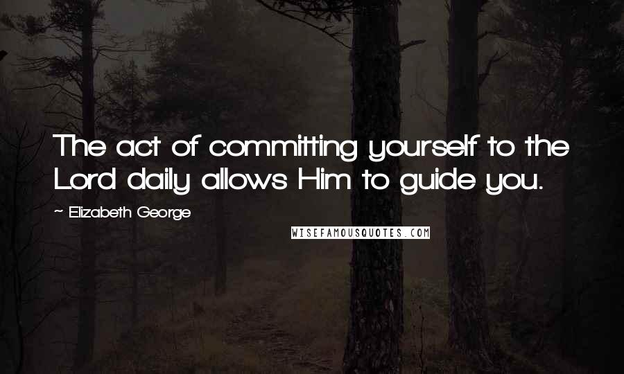 Elizabeth George Quotes: The act of committing yourself to the Lord daily allows Him to guide you.