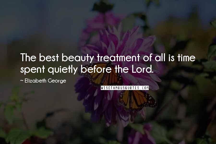 Elizabeth George Quotes: The best beauty treatment of all is time spent quietly before the Lord.