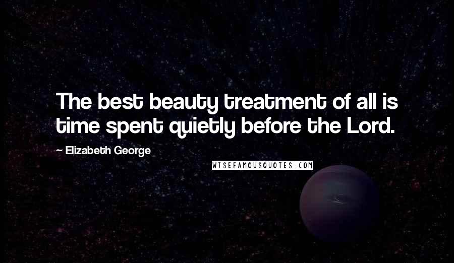 Elizabeth George Quotes: The best beauty treatment of all is time spent quietly before the Lord.