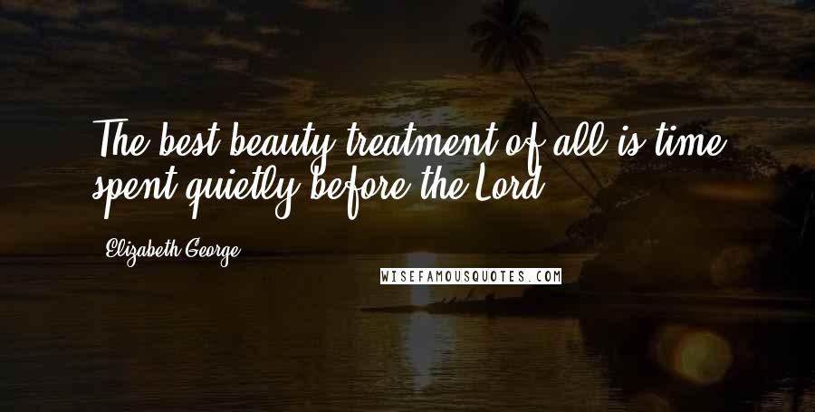 Elizabeth George Quotes: The best beauty treatment of all is time spent quietly before the Lord.