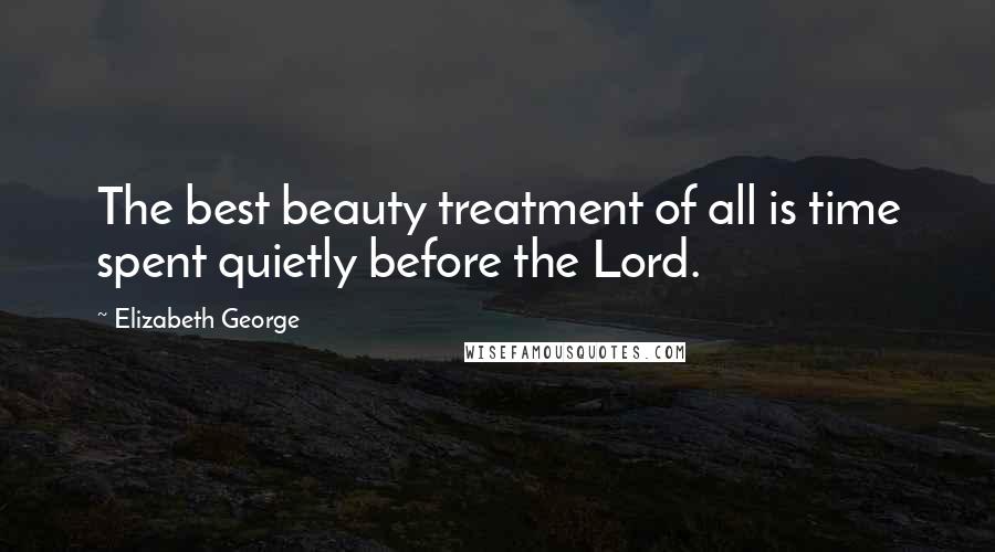 Elizabeth George Quotes: The best beauty treatment of all is time spent quietly before the Lord.