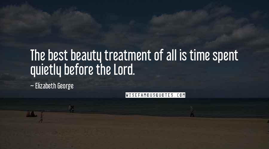 Elizabeth George Quotes: The best beauty treatment of all is time spent quietly before the Lord.