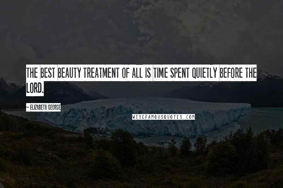 Elizabeth George Quotes: The best beauty treatment of all is time spent quietly before the Lord.