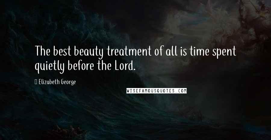 Elizabeth George Quotes: The best beauty treatment of all is time spent quietly before the Lord.