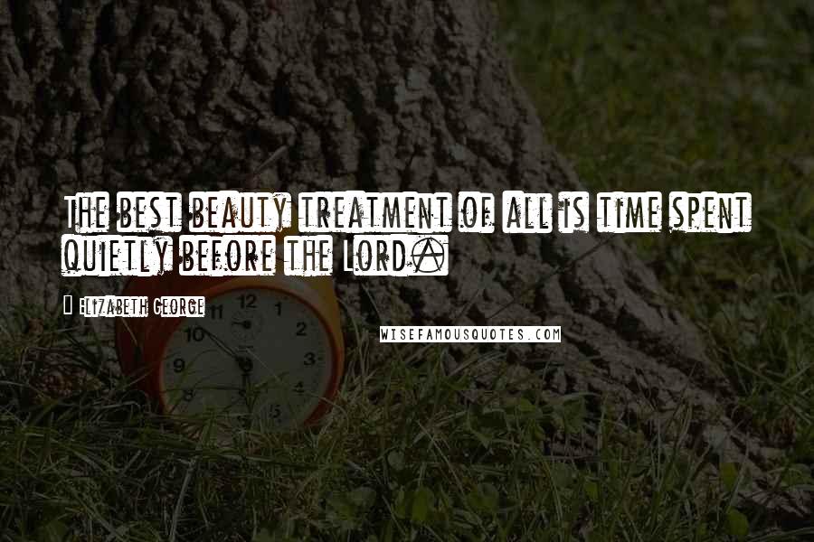 Elizabeth George Quotes: The best beauty treatment of all is time spent quietly before the Lord.