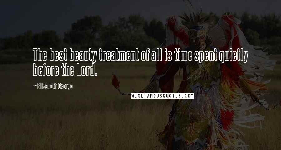 Elizabeth George Quotes: The best beauty treatment of all is time spent quietly before the Lord.