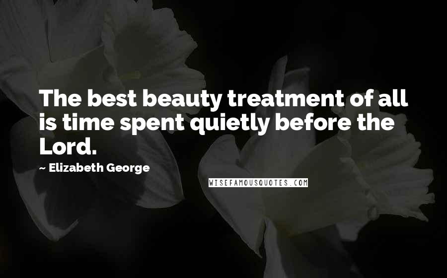 Elizabeth George Quotes: The best beauty treatment of all is time spent quietly before the Lord.