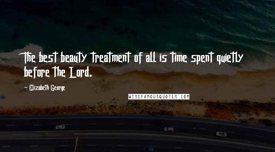 Elizabeth George Quotes: The best beauty treatment of all is time spent quietly before the Lord.