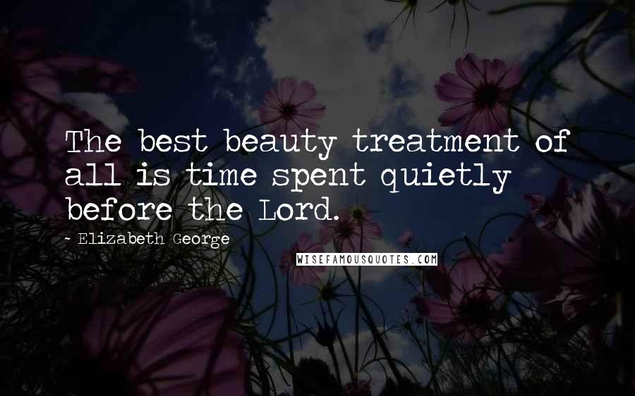 Elizabeth George Quotes: The best beauty treatment of all is time spent quietly before the Lord.