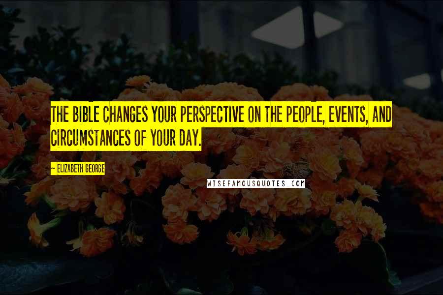 Elizabeth George Quotes: The Bible changes your perspective on the people, events, and circumstances of your day.