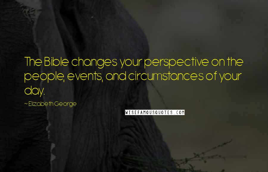 Elizabeth George Quotes: The Bible changes your perspective on the people, events, and circumstances of your day.