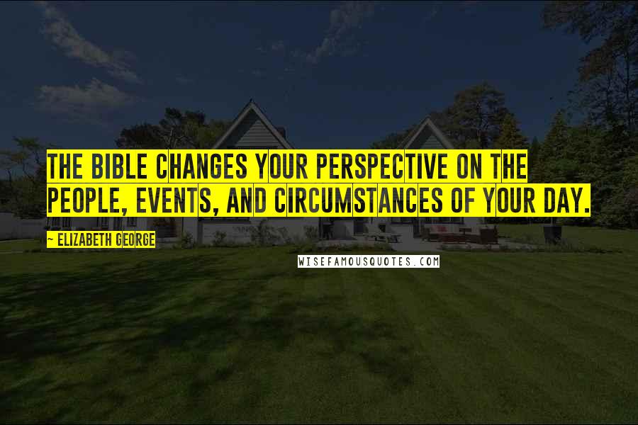 Elizabeth George Quotes: The Bible changes your perspective on the people, events, and circumstances of your day.
