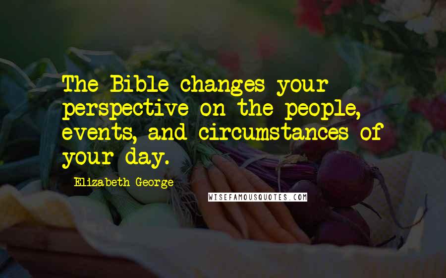 Elizabeth George Quotes: The Bible changes your perspective on the people, events, and circumstances of your day.