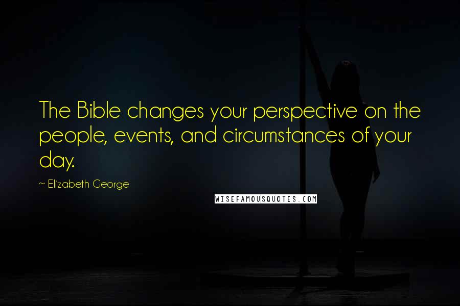 Elizabeth George Quotes: The Bible changes your perspective on the people, events, and circumstances of your day.