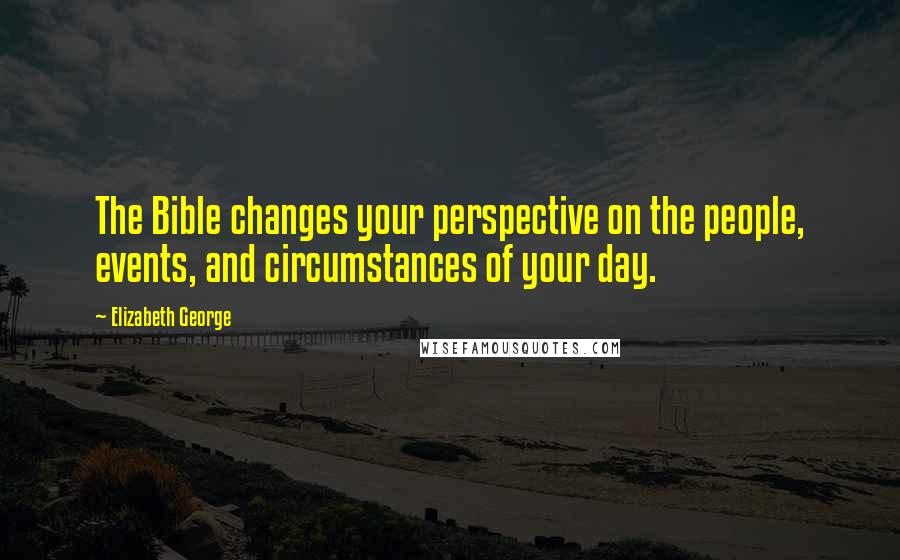 Elizabeth George Quotes: The Bible changes your perspective on the people, events, and circumstances of your day.