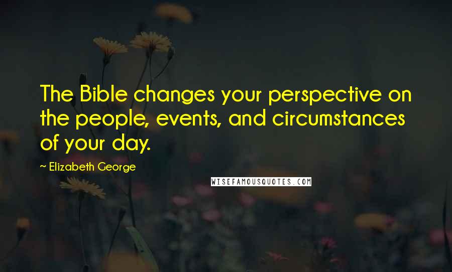 Elizabeth George Quotes: The Bible changes your perspective on the people, events, and circumstances of your day.