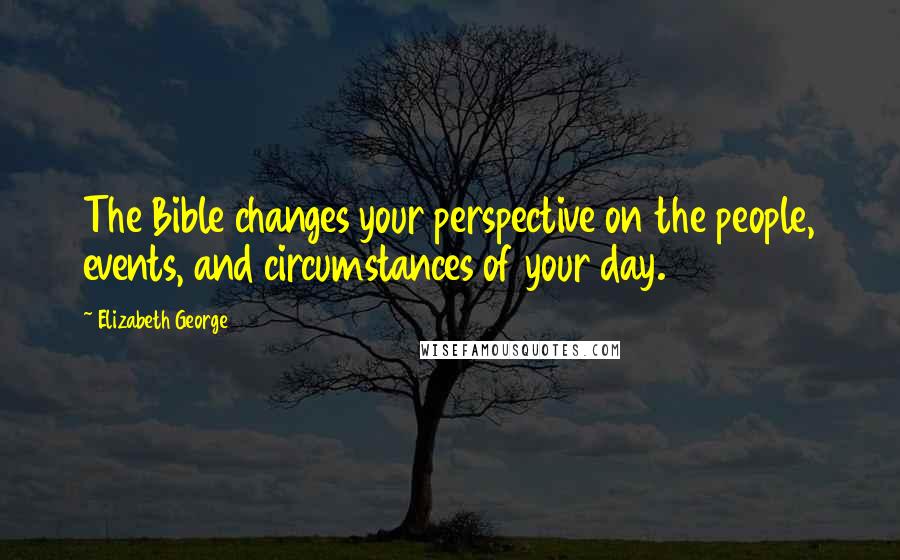 Elizabeth George Quotes: The Bible changes your perspective on the people, events, and circumstances of your day.