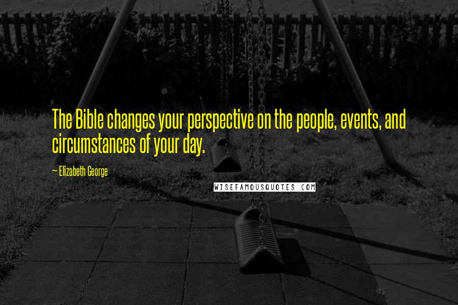 Elizabeth George Quotes: The Bible changes your perspective on the people, events, and circumstances of your day.