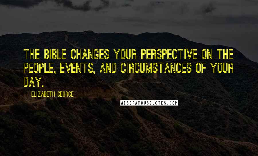 Elizabeth George Quotes: The Bible changes your perspective on the people, events, and circumstances of your day.