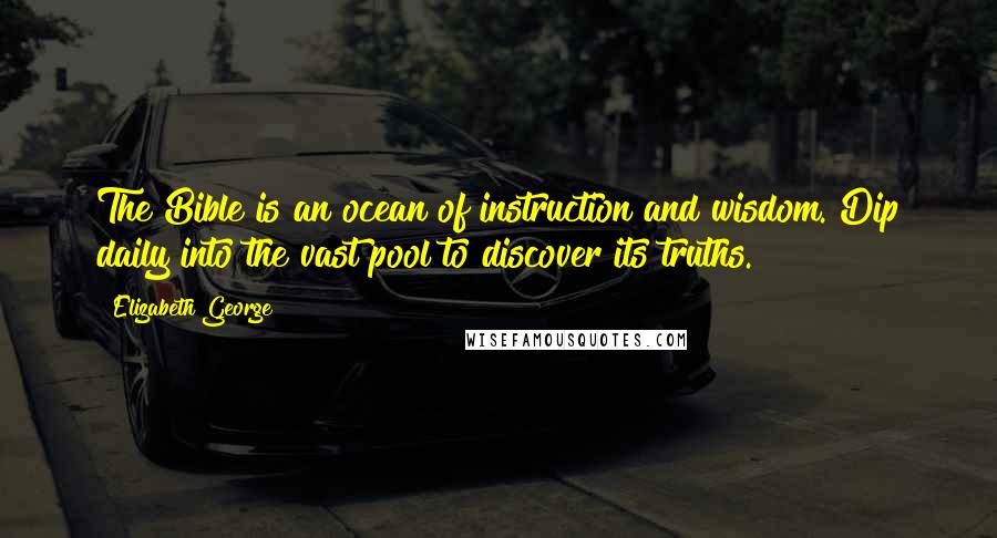 Elizabeth George Quotes: The Bible is an ocean of instruction and wisdom. Dip daily into the vast pool to discover its truths.