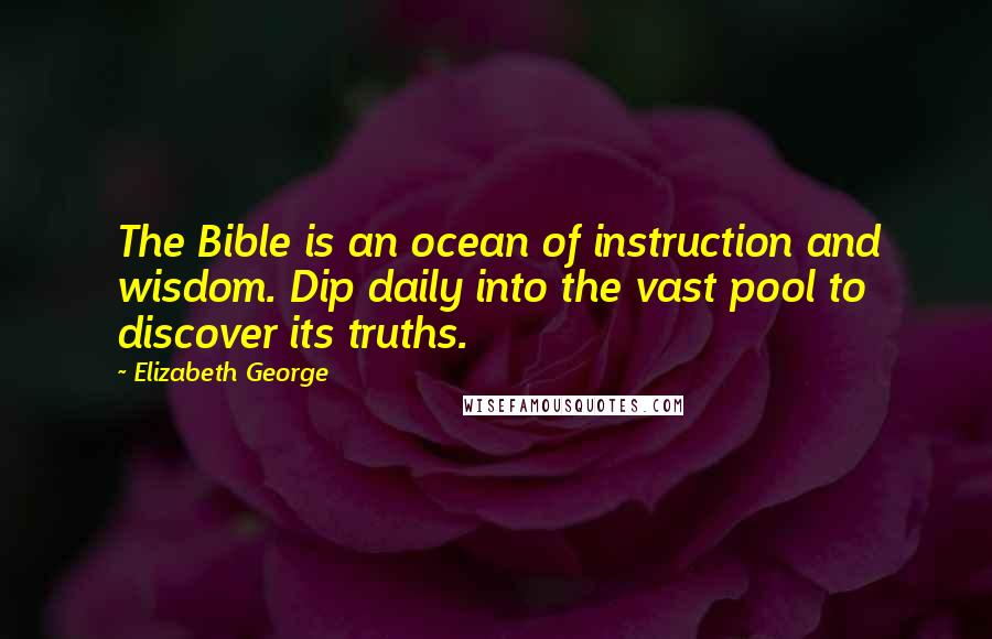 Elizabeth George Quotes: The Bible is an ocean of instruction and wisdom. Dip daily into the vast pool to discover its truths.