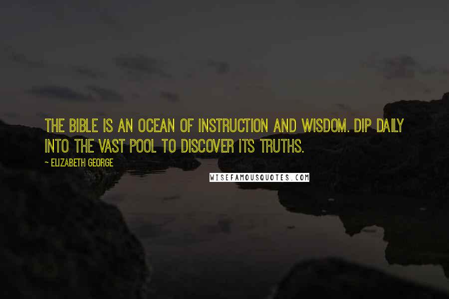 Elizabeth George Quotes: The Bible is an ocean of instruction and wisdom. Dip daily into the vast pool to discover its truths.