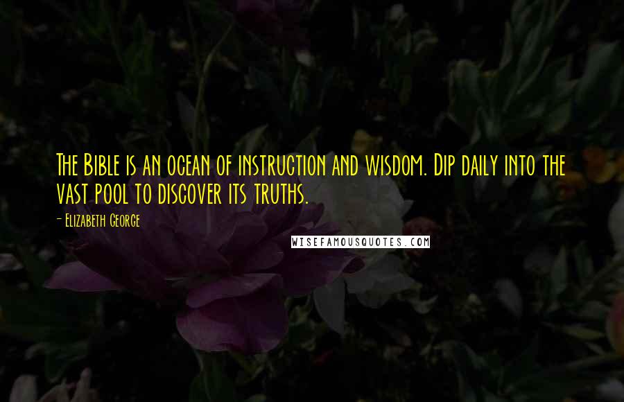 Elizabeth George Quotes: The Bible is an ocean of instruction and wisdom. Dip daily into the vast pool to discover its truths.