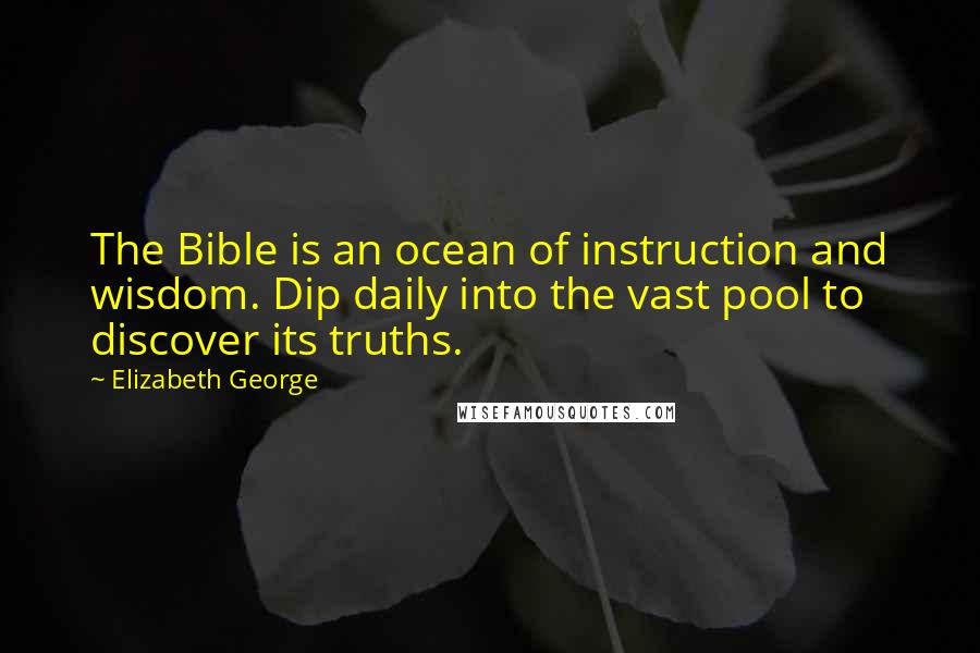 Elizabeth George Quotes: The Bible is an ocean of instruction and wisdom. Dip daily into the vast pool to discover its truths.