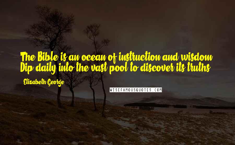 Elizabeth George Quotes: The Bible is an ocean of instruction and wisdom. Dip daily into the vast pool to discover its truths.