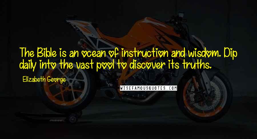 Elizabeth George Quotes: The Bible is an ocean of instruction and wisdom. Dip daily into the vast pool to discover its truths.