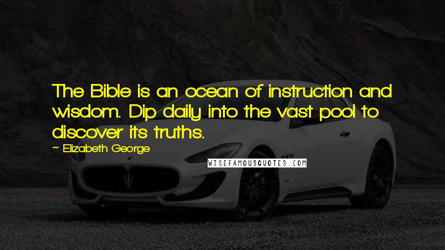 Elizabeth George Quotes: The Bible is an ocean of instruction and wisdom. Dip daily into the vast pool to discover its truths.