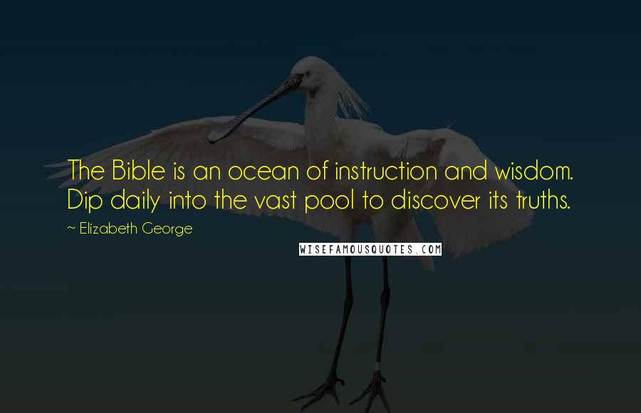 Elizabeth George Quotes: The Bible is an ocean of instruction and wisdom. Dip daily into the vast pool to discover its truths.