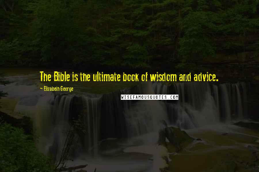 Elizabeth George Quotes: The Bible is the ultimate book of wisdom and advice.