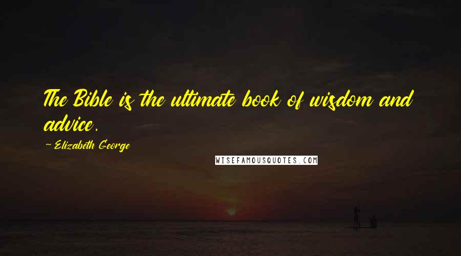 Elizabeth George Quotes: The Bible is the ultimate book of wisdom and advice.